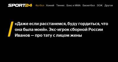 Олег Иванов - «Даже если расстанемся, буду гордиться, что она была моей». Экс-игрок сборной России Иванов - про тату с лицом жены - sport24.ru - Уфа - Иваново