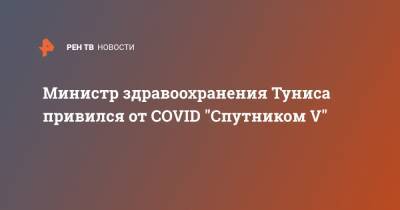 Министр здравоохранения Туниса привился от COVID "Спутником V" - ren.tv - Венгрия - Тунис - Тунисская Респ.