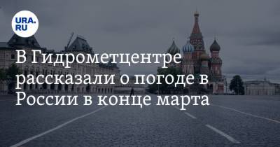 Роман Вильфанд - В Гидрометцентре рассказали о погоде в России в конце марта - ura.news - Москва - ЦФО - округ Сибирский