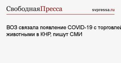 ВОЗ связала появление COVID-19 с торговлей животными в КНР, пишут СМИ - svpressa.ru - Ухань