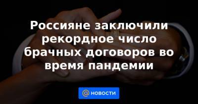 Россияне заключили рекордное число брачных договоров во время пандемии - news.mail.ru