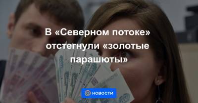 В «Северном потоке» отстегнули «золотые парашюты» - news.mail.ru - Москва