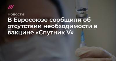 В Евросоюзе сообщили об отсутствии необходимости в вакцине «Спутник V» - tvrain.ru - Москва - Австрия