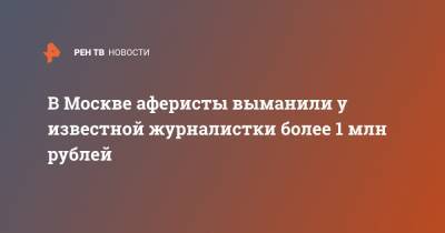 В Москве аферисты выманили у известной журналистки более 1 млн рублей - ren.tv - Москва