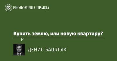 Купить землю, или новую квартиру? - epravda.com.ua