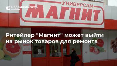 Ритейлер "Магнит" может выйти на рынок товаров для ремонта - realty.ria.ru - Москва