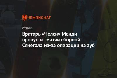 Томас Тухель - Эдуард Менди - Вратарь «Челси» Менди пропустит матчи сборной Сенегала из-за операции на зуб - championat.com - Конго - Сенегал