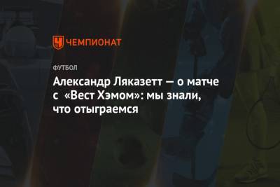Александр Ляказетт - Микель Артеты - Александр Ляказетт — о матче с «Вест Хэмом»: мы знали, что отыграемся - championat.com