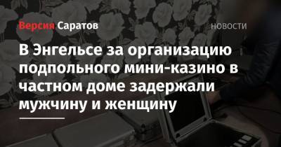В Энгельсе за организацию подпольного мини-казино в частном доме задержали мужчину и женщину - nversia.ru - Саратовская обл.