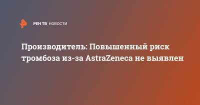 Производитель: Повышенный риск тромбоза из-за AstraZeneca не выявлен - ren.tv - Англия - Чили