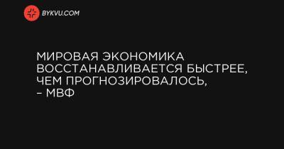 Мировая экономика восстанавливается быстрее, чем прогнозировалось, – МВФ - bykvu.com