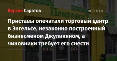 Приставы опечатали торговый центр в Энгельсе, незаконно построенный бизнесменом Джуликяном, а чиновники требуют его снести - nversia.ru - Саратовская обл. - Покровск