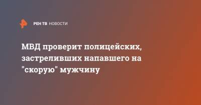 Татьяна Петрова - МВД проверит полицейских, застреливших напавшего на "скорую" мужчину - ren.tv - Московская обл. - Московская область