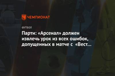 Парти: «Арсенал» должен извлечь урок из всех ошибок, допущенных в матче с «Вест Хэмом» - championat.com - Англия - Лондон
