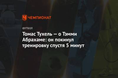 Томас Тухель - Томас Тухель — о Тэмми Абрахаме: он покинул тренировку спустя 5 минут - championat.com