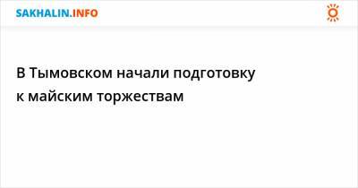 В Тымовском начали подготовку к майским торжествам - sakhalin.info