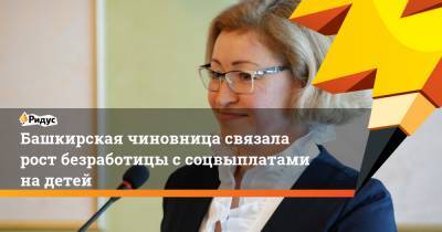 Башкирская чиновница связала рост безработицы с соцвыплатами на детей - ridus.ru - Башкирия
