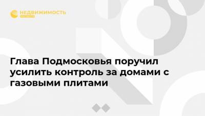Андрей Воробьев - Глава Подмосковья поручил усилить контроль за домами с газовыми плитами - realty.ria.ru - Москва - Московская обл.