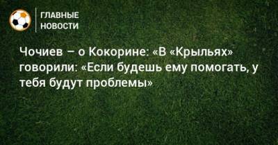 Александр Кокорин - Чочиев – о Кокорине: «В «Крыльях» говорили: «Если будешь ему помогать, у тебя будут проблемы» - bombardir.ru - Минск - Самара