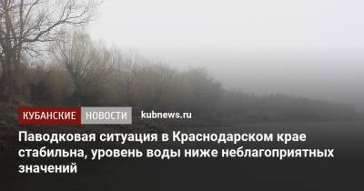 Александр Колесник - Паводковая ситуация в Краснодарском крае стабильна, уровень воды ниже неблагоприятных значений - kubnews.ru - Краснодарский край