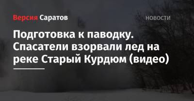 Роман Бусаргин - Подготовка к паводку. Спасатели взорвали лед на реке Старый Курдюм (видео) - nversia.ru - Саратовская обл.