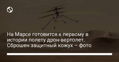 На Марсе готовится к первому в истории полету дрон-вертолет. Сброшен защитный кожух – фото - liga.net