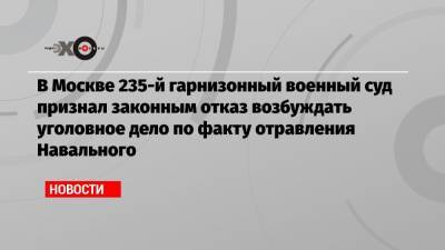 Алексей Навальный - Иван Жданов - В Москве 235-й гарнизонный военный суд признал законным отказ возбуждать уголовное дело по факту отравления Навального - echo.msk.ru - Москва