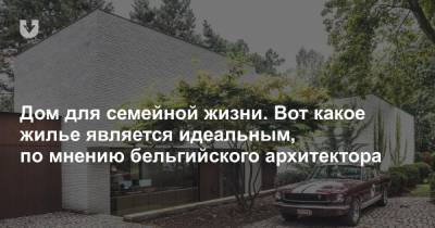 Дом для семейной жизни. Вот какое жилье является идеальным, по мнению бельгийского архитектора - news.tut.by