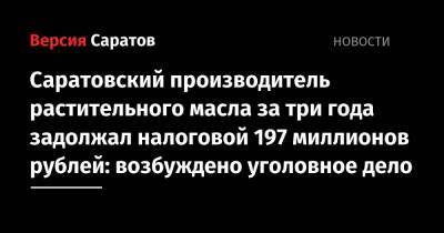 Саратовский производитель растительного масла за три года задолжал налоговой 197 миллионов рублей: возбуждено уголовное дело - nversia.ru - Саратовская обл. - Саратов