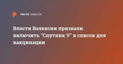 Власти Валенсии призвали включить "Спутник V" в список для вакцинации - ren.tv - Испания