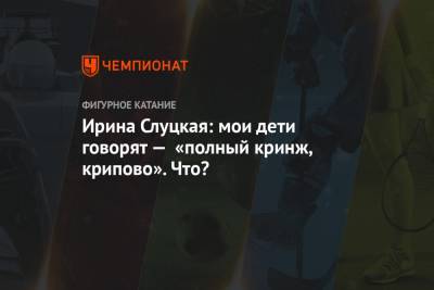 Ирина Слуцкая - Ирина Слуцкая: мои дети говорят — «полный кринж, крипово». Что? - championat.com