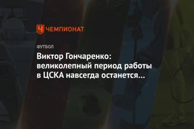 Виктор Гончаренко - Виктор Гончаренко: великолепный период работы в ЦСКА навсегда останется в моём сердце - championat.com