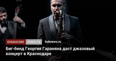Игорь Бутман - Павел Зибров - Биг-бенд Георгия Гараняна даст джазовый концерт в Краснодаре - kubnews.ru - Сочи - Краснодарский край - Краснодар - РСФСР