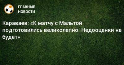 Вячеслав Караваев - Караваев: «К матчу с Мальтой подготовились великолепно. Недооценки не будет» - bombardir.ru - Мальта