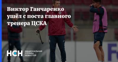 Виктор Ганчаренко - Виктор Ганчаренко ушёл с поста главного тренера ЦСКА - nsn.fm