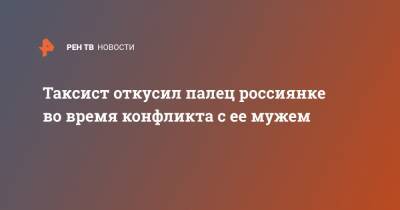 Таксист откусил палец россиянке во время конфликта с ее мужем - ren.tv - Приморье край - Уссурийск - Дальнереченск
