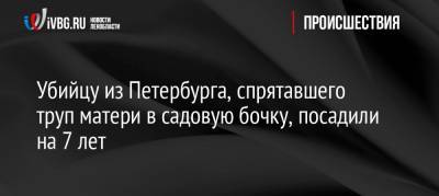 Убийцу из Петербурга, спрятавшего труп матери в садовую бочку, посадили на 7 лет - ivbg.ru - Санкт-Петербург - Петербург