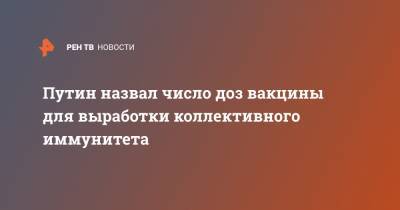 Владимир Путин - Путин назвал число доз вакцины для выработки коллективного иммунитета - ren.tv