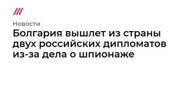 Болгария вышлет из страны двух российских дипломатов из-за дела о шпионаже - tvrain.ru - Болгария