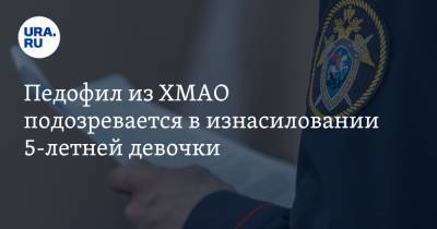 Педофил из ХМАО подозревается в изнасиловании 5-летней девочки - ura.news - Югра - Нефтеюганск - район Октябрьский