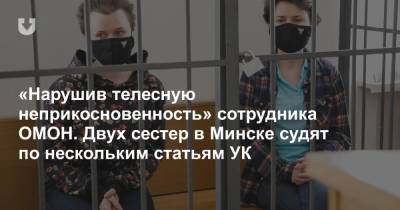 «Нарушив телесную неприкосновенность» сотрудника ОМОН. Двух сестер в Минске судят по нескольким статьям УК - news.tut.by - Минск