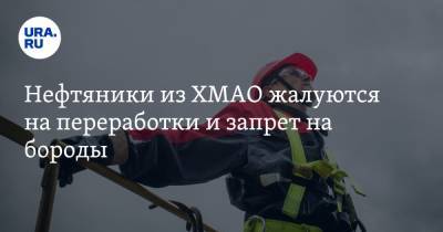 Нефтяники из ХМАО жалуются на переработки и запрет на бороды - ura.news - Югра