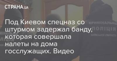 Под Киевом спецназ со штурмом задержал банду, которая совершала налеты на дома госслужащих. Видео - strana.ua - Киев - Киевская обл. - Житомирская обл. - район Бориспольский