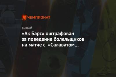 «Ак Барс» оштрафован за поведение болельщиков на матче с «Салаватом Юлаевым» - championat.com - Башкирия - Уфа - Казань