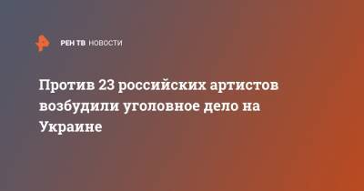 Против 23 российских артистов возбудили уголовное дело на Украине - ren.tv - Украина - Крым - Севастополь