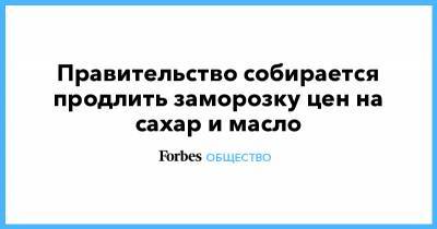 Андрей Белоусов - Правительство собирается продлить заморозку цен на сахар и масло - forbes.ru - Россия