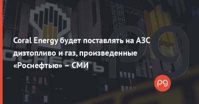 Сергей Куюн - Coral Energy будет поставлять на АЗС дизтопливо и газ, произведенные «Роснефтью» – СМИ - thepage.ua - Эмираты - Гомель - Южный