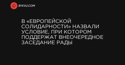 В «Европейской Солидарности» назвали условие, при котором поддержат внеочередное заседание Рады - bykvu.com