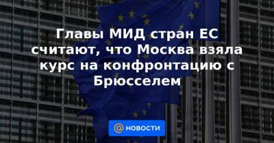 Главы МИД стран ЕС считают, что Москва взяла курс на конфронтацию с Брюсселем - news.mail.ru - Москва - Брюссель
