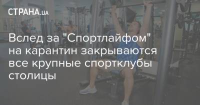 Вслед за "Спортлайфом" на карантин закрываются все крупные спортклубы столицы - strana.ua - Киев - Одесса